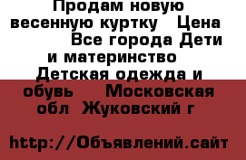 Продам новую весенную куртку › Цена ­ 1 500 - Все города Дети и материнство » Детская одежда и обувь   . Московская обл.,Жуковский г.
